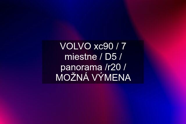 VOLVO xc90 / 7 miestne / D5 / panorama /r20 / MOŽNÁ VÝMENA