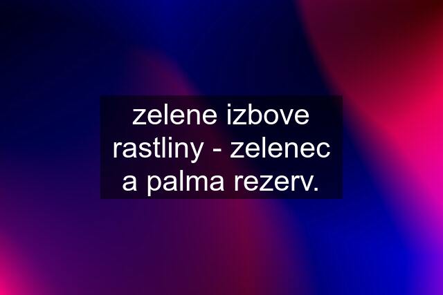 zelene izbove rastliny - zelenec a palma rezerv.