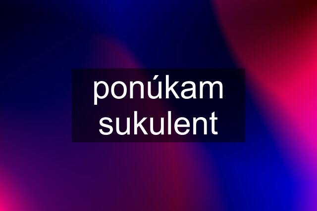 ponúkam sukulent