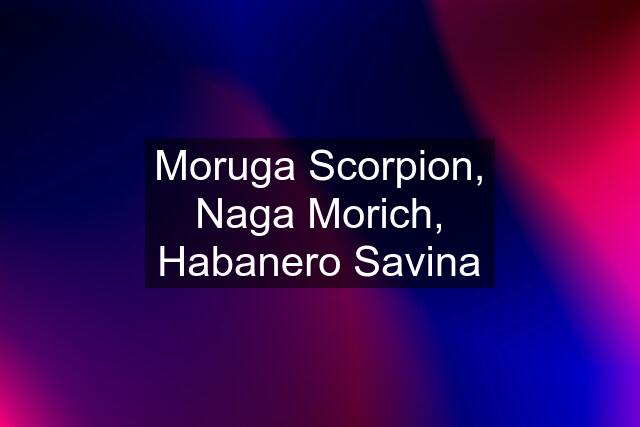 Moruga Scorpion, Naga Morich, Habanero Savina