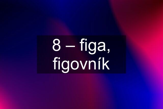 8 – figa, figovník