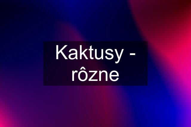 Kaktusy - rôzne