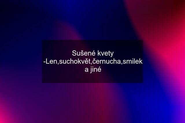 Sušené kvety -Len,suchokvět,černucha,smilek a jiné