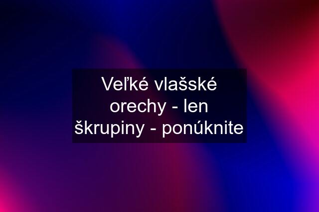 Veľké vlašské orechy - len škrupiny - ponúknite