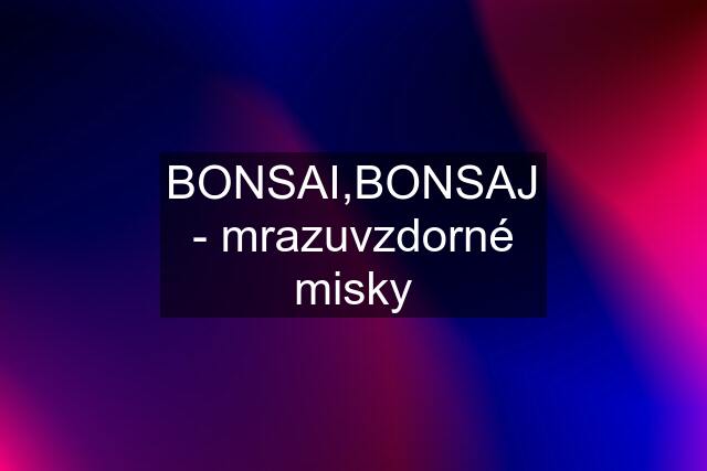 BONSAI,BONSAJ - mrazuvzdorné misky