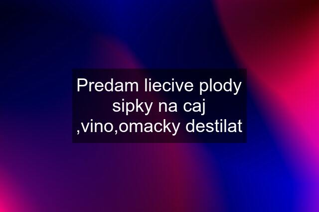 Predam liecive plody sipky na caj ,vino,omacky destilat