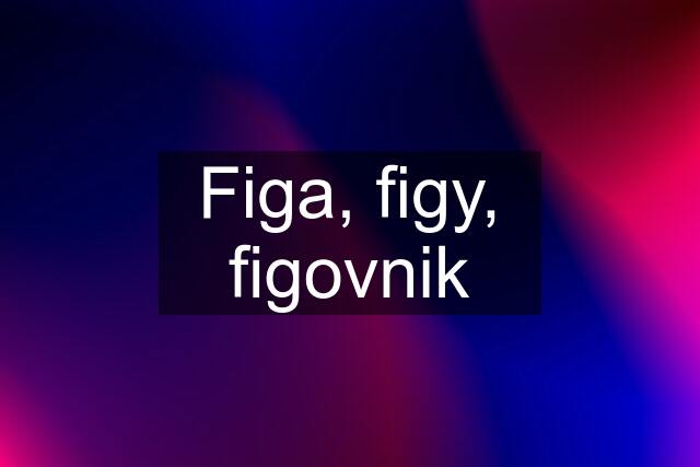 Figa, figy, figovnik