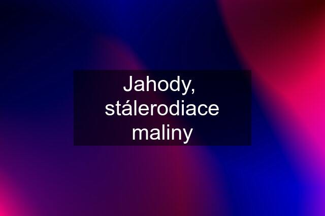 Jahody,  stálerodiace maliny