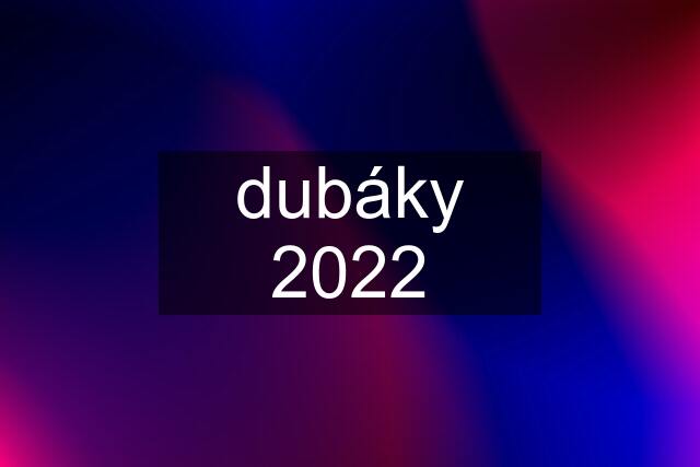 dubáky 2022