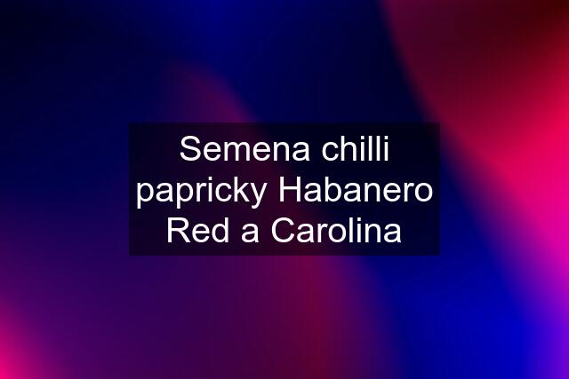 Semena chilli papricky Habanero Red a Carolina