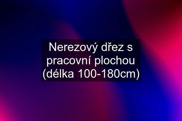 Nerezový dřez s pracovní plochou (délka 100-180cm)