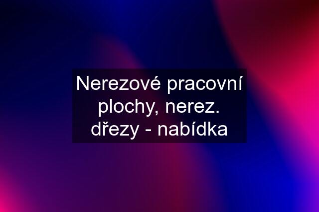 Nerezové pracovní plochy, nerez. dřezy - nabídka