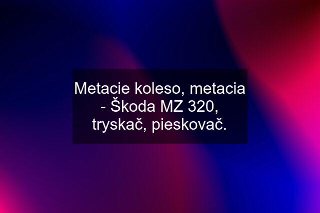 Metacie koleso, metacia - Škoda MZ 320, tryskač, pieskovač.