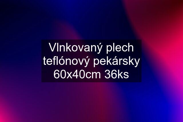 Vlnkovaný plech teflónový pekársky 60x40cm 36ks