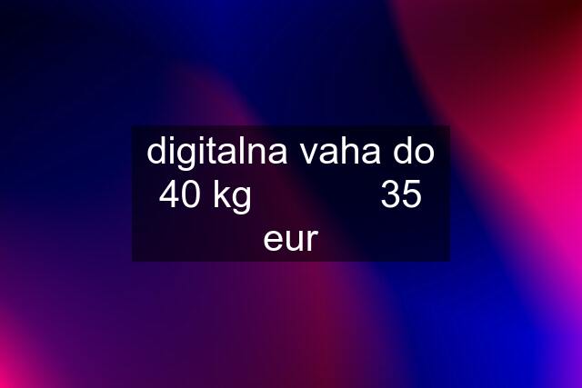 digitalna vaha do 40 kg            35 eur