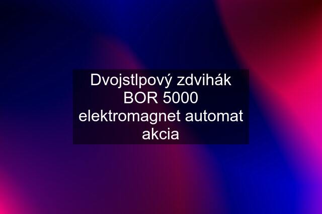 Dvojstlpový zdvihák BOR 5000 elektromagnet automat akcia