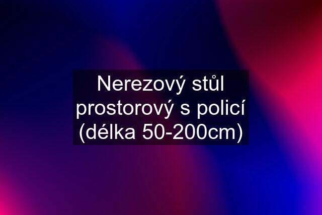 Nerezový stůl prostorový s policí (délka 50-200cm)