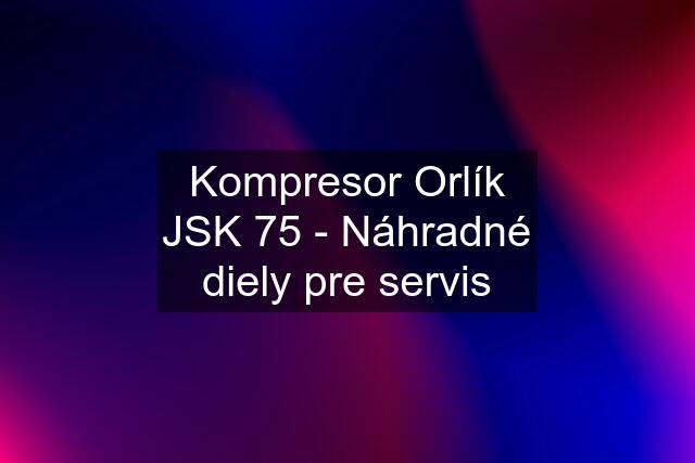 Kompresor Orlík JSK 75 - Náhradné diely pre servis