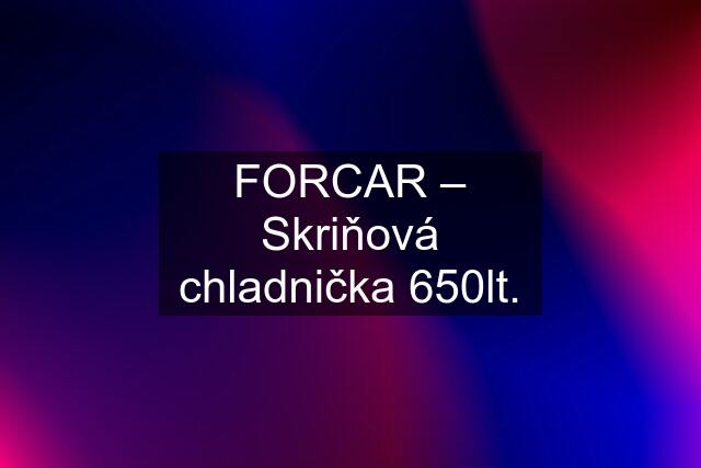 FORCAR – Skriňová chladnička 650lt.