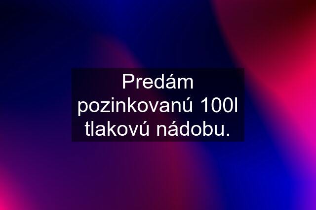 Predám pozinkovanú 100l tlakovú nádobu.