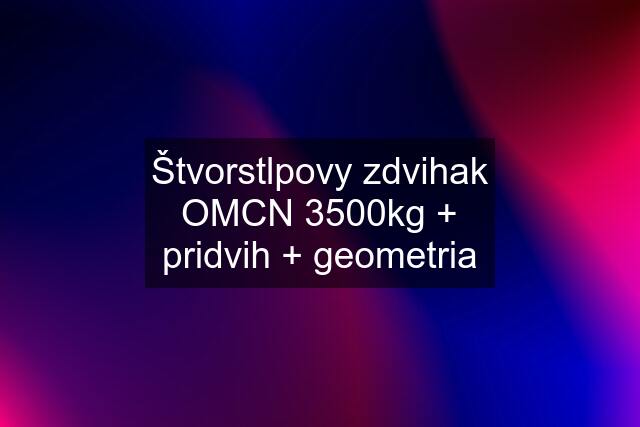 Štvorstlpovy zdvihak OMCN 3500kg + pridvih + geometria