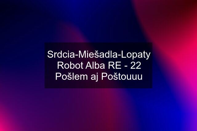 Srdcia-Miešadla-Lopaty Robot Alba RE - 22 Pošlem aj Poštouuu