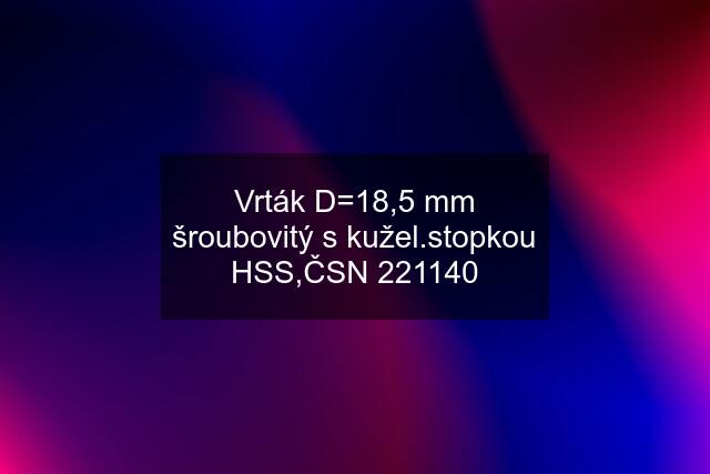 Vrták D=18,5 mm šroubovitý s kužel.stopkou HSS,ČSN 221140