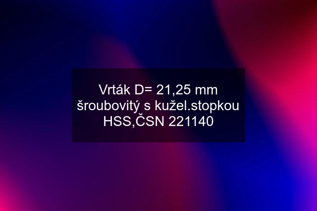 Vrták D= 21,25 mm šroubovitý s kužel.stopkou HSS,ČSN 221140