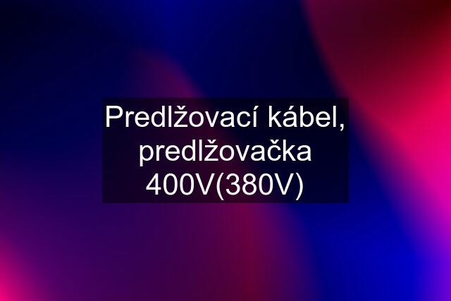 Predlžovací kábel, predlžovačka 400V(380V)