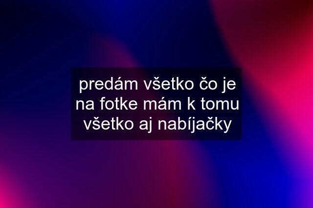 predám všetko čo je na fotke mám k tomu všetko aj nabíjačky