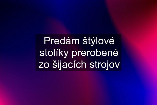 Predám štýlové stolíky prerobené zo šijacích strojov