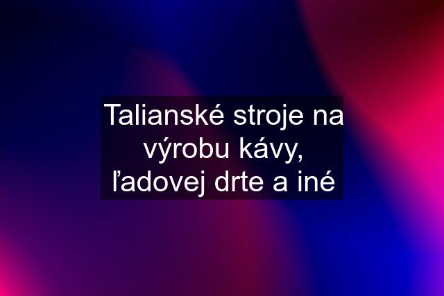 Talianské stroje na výrobu kávy, ľadovej drte a iné