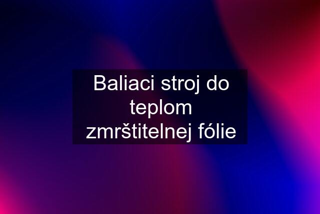 Baliaci stroj do teplom zmrštitelnej fólie