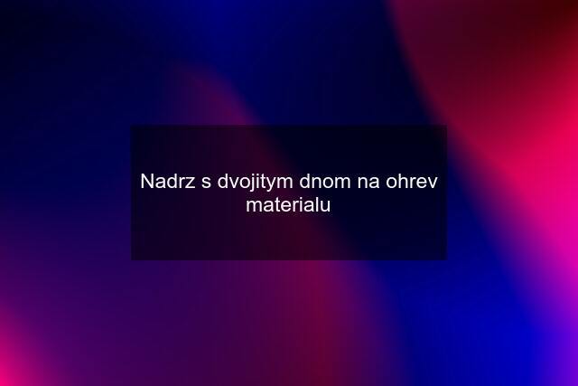 Nadrz s dvojitym dnom na ohrev materialu