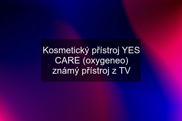 Kosmetický přístroj YES CARE (oxygeneo) známý přístroj z TV