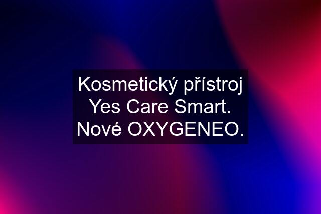 Kosmetický přístroj Yes Care Smart. Nové OXYGENEO.