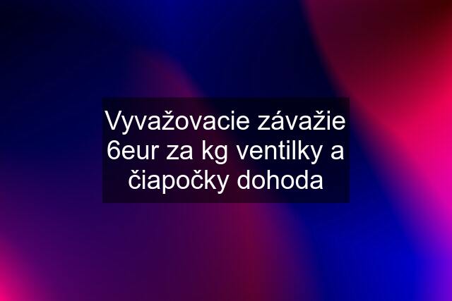 Vyvažovacie závažie 6eur za kg ventilky a čiapočky dohoda