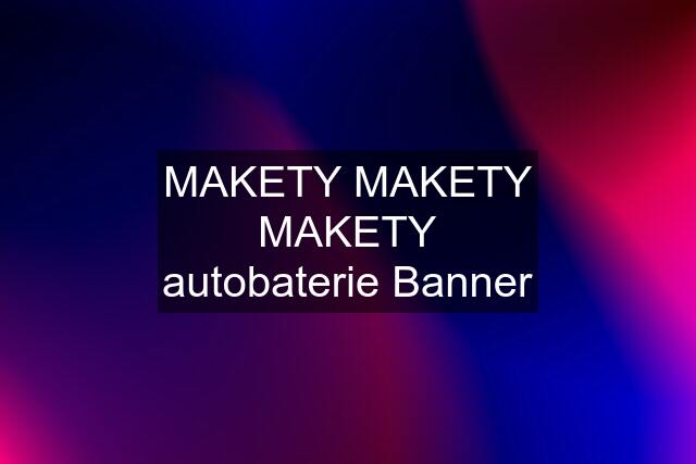 MAKETY MAKETY MAKETY autobaterie Banner