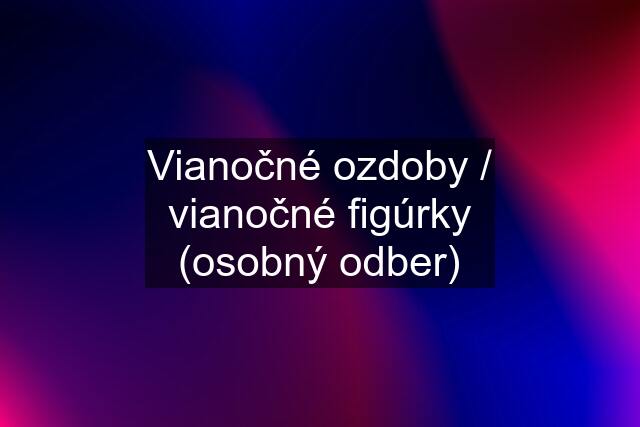 Vianočné ozdoby / vianočné figúrky (osobný odber)