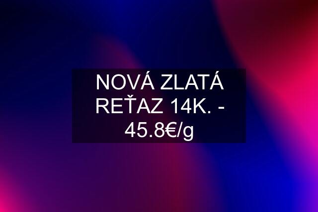 NOVÁ ZLATÁ REŤAZ 14K. - 45.8€/g