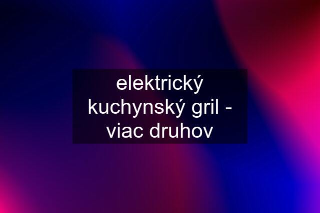 elektrický kuchynský gril - viac druhov