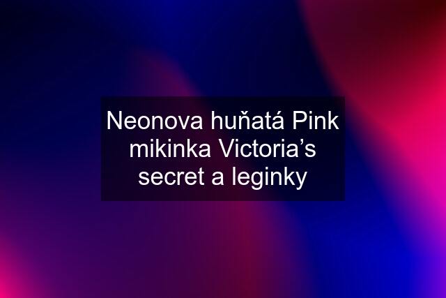 Neonova huňatá Pink mikinka Victoria’s secret a leginky