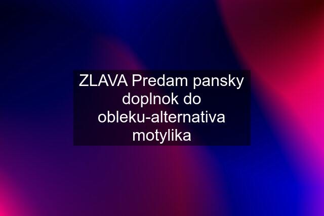 ZLAVA Predam pansky doplnok do obleku-alternativa motylika