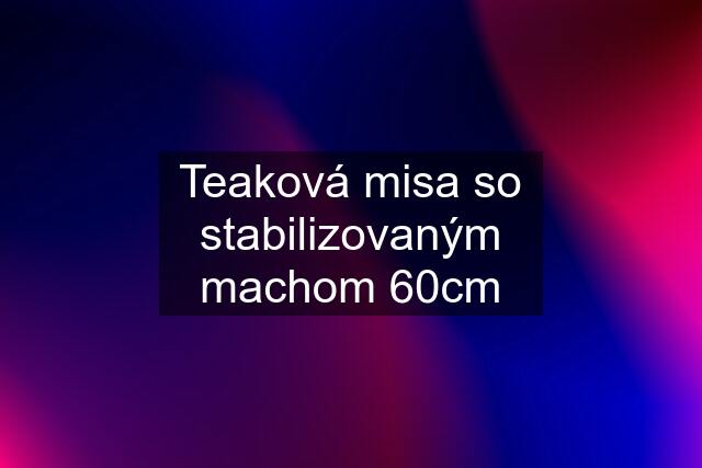 Teaková misa so stabilizovaným machom 60cm