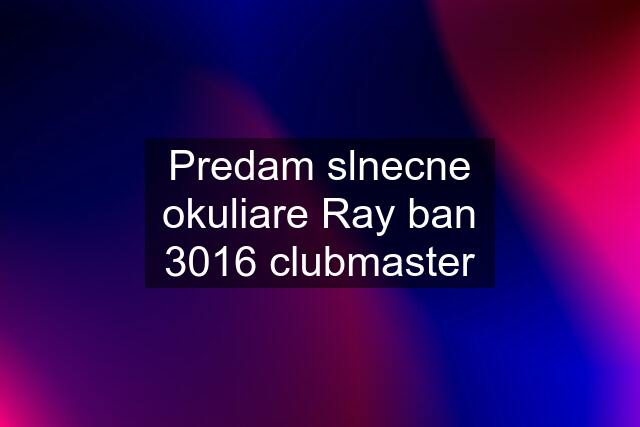 Predam slnecne okuliare Ray ban 3016 clubmaster