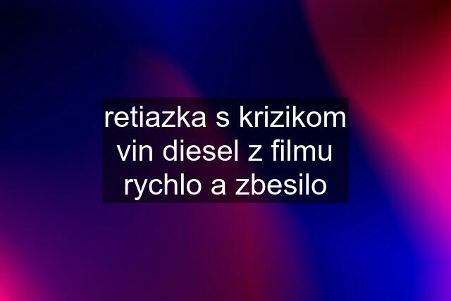 retiazka s krizikom vin diesel z filmu rychlo a zbesilo