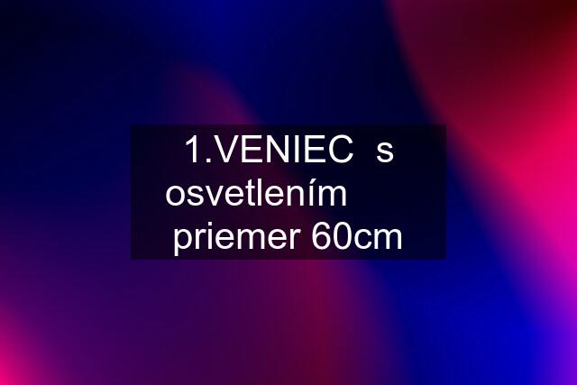 1.VENIEC  s osvetlením       priemer 60cm