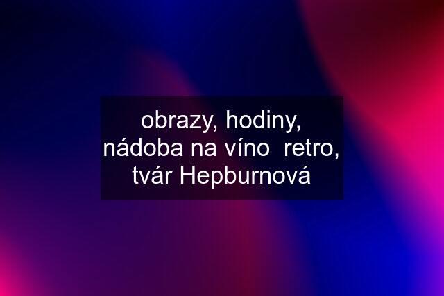 obrazy, hodiny, nádoba na víno  retro, tvár Hepburnová