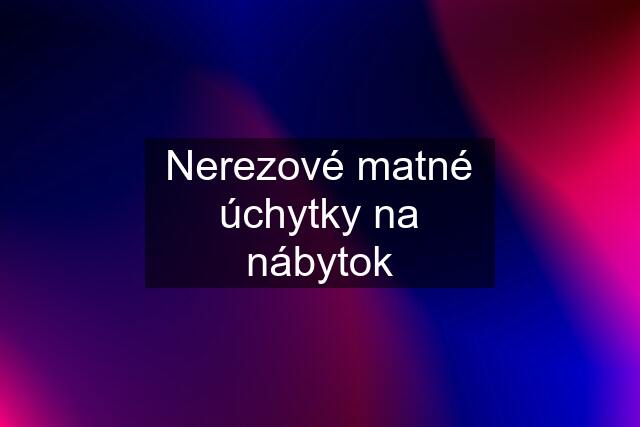 Nerezové matné úchytky na nábytok