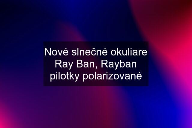 Nové slnečné okuliare Ray Ban, Rayban pilotky polarizované